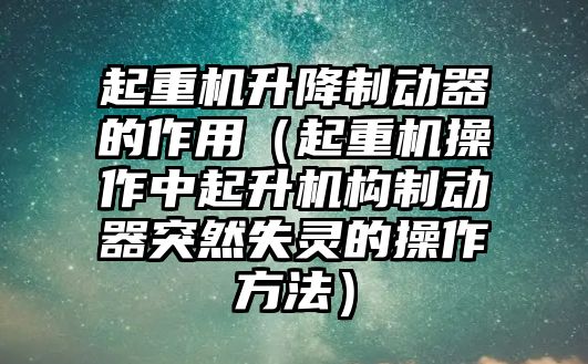 起重機(jī)升降制動器的作用（起重機(jī)操作中起升機(jī)構(gòu)制動器突然失靈的操作方法）