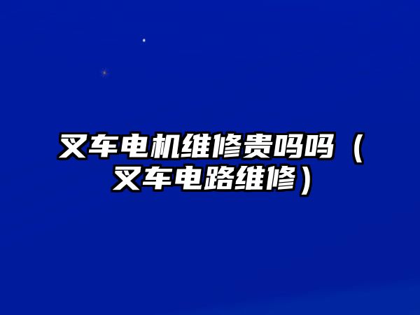 叉車電機維修貴嗎嗎（叉車電路維修）