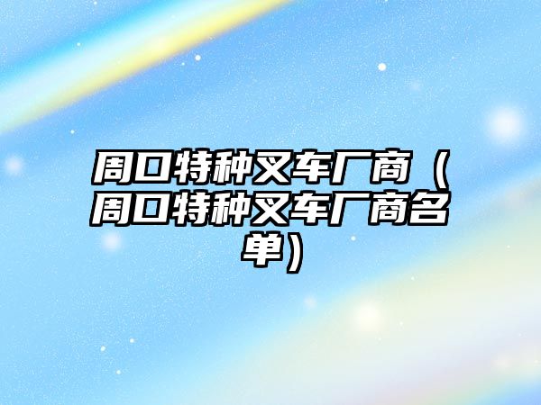 周口特種叉車廠商（周口特種叉車廠商名單）