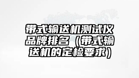 帶式輸送機(jī)測(cè)試儀品牌排名（帶式輸送機(jī)的定檢要求）