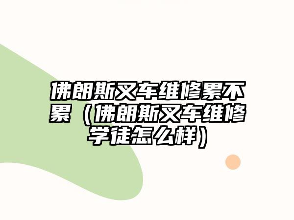 佛朗斯叉車維修累不累（佛朗斯叉車維修學(xué)徒怎么樣）