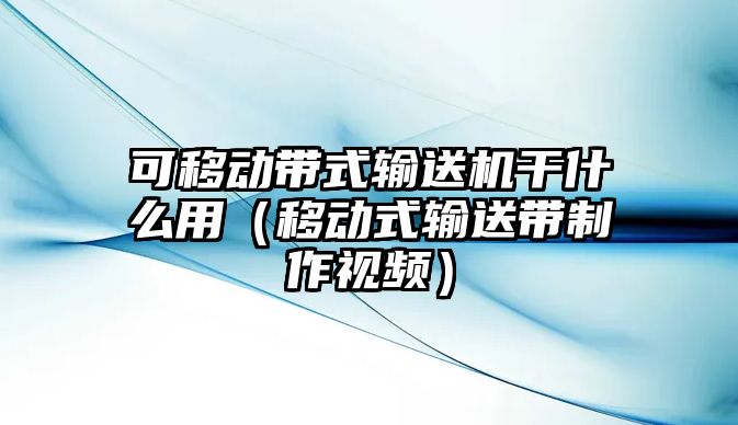 可移動帶式輸送機干什么用（移動式輸送帶制作視頻）