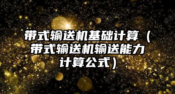 帶式輸送機(jī)基礎(chǔ)計算（帶式輸送機(jī)輸送能力計算公式）