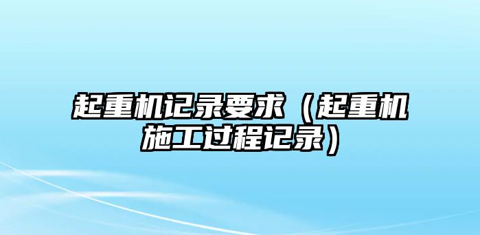 起重機記錄要求（起重機施工過程記錄）