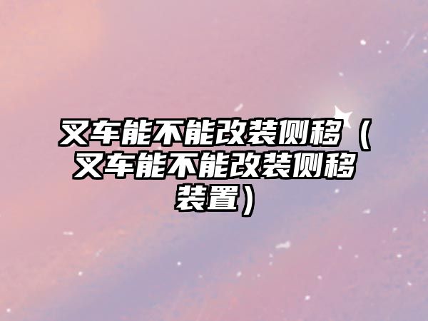 叉車能不能改裝側(cè)移（叉車能不能改裝側(cè)移裝置）