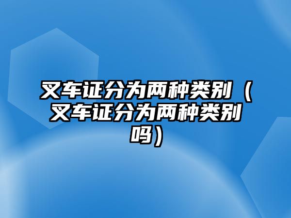 叉車(chē)證分為兩種類(lèi)別（叉車(chē)證分為兩種類(lèi)別嗎）