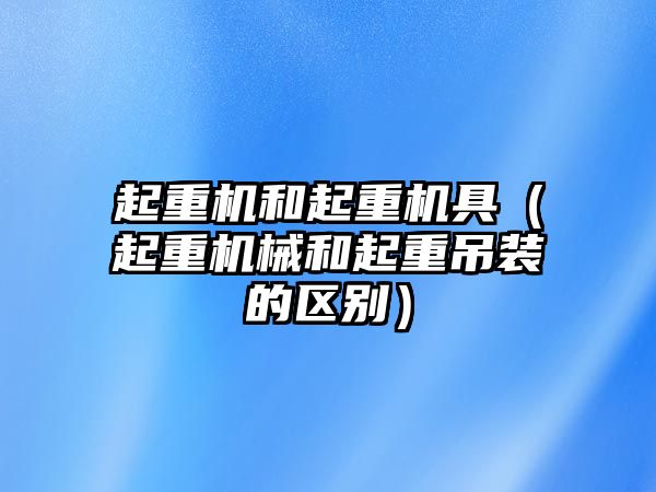 起重機和起重機具（起重機械和起重吊裝的區(qū)別）