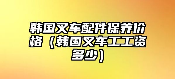 韓國叉車配件保養(yǎng)價格（韓國叉車工工資多少）