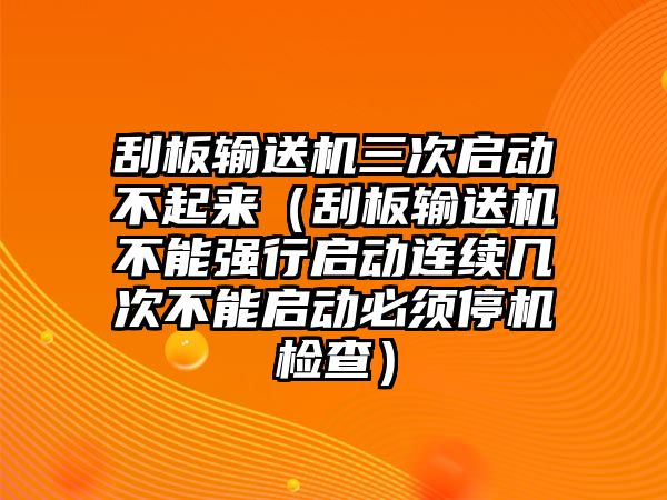 刮板輸送機(jī)三次啟動(dòng)不起來(lái)（刮板輸送機(jī)不能強(qiáng)行啟動(dòng)連續(xù)幾次不能啟動(dòng)必須停機(jī)檢查）