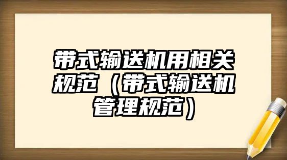 帶式輸送機(jī)用相關(guān)規(guī)范（帶式輸送機(jī)管理規(guī)范）