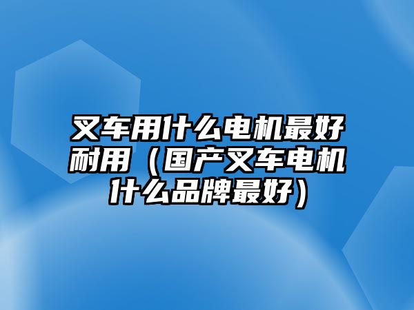 叉車用什么電機(jī)最好耐用（國產(chǎn)叉車電機(jī)什么品牌最好）