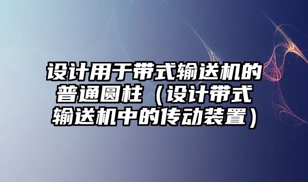 設(shè)計(jì)用于帶式輸送機(jī)的普通圓柱（設(shè)計(jì)帶式輸送機(jī)中的傳動(dòng)裝置）