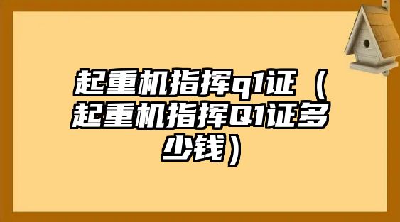 起重機指揮q1證（起重機指揮Q1證多少錢）