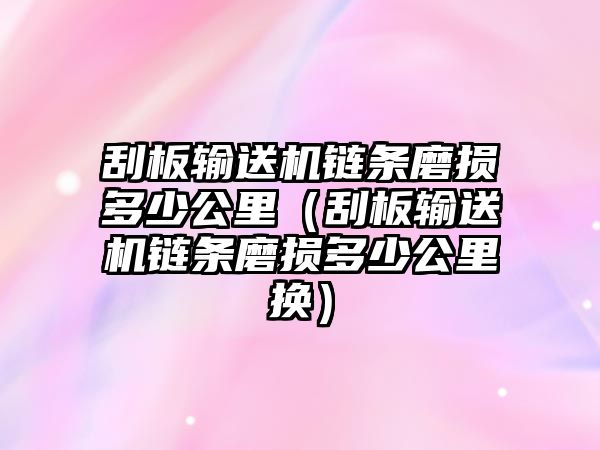 刮板輸送機(jī)鏈條磨損多少公里（刮板輸送機(jī)鏈條磨損多少公里換）