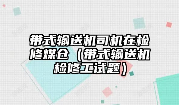 帶式輸送機(jī)司機(jī)在檢修煤倉(cāng)（帶式輸送機(jī)檢修工試題）