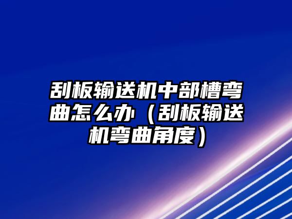 刮板輸送機(jī)中部槽彎曲怎么辦（刮板輸送機(jī)彎曲角度）