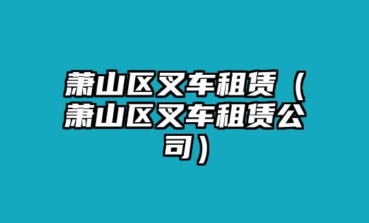 蕭山區(qū)叉車租賃（蕭山區(qū)叉車租賃公司）