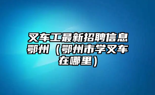 叉車工最新招聘信息鄂州（鄂州市學(xué)叉車在哪里）