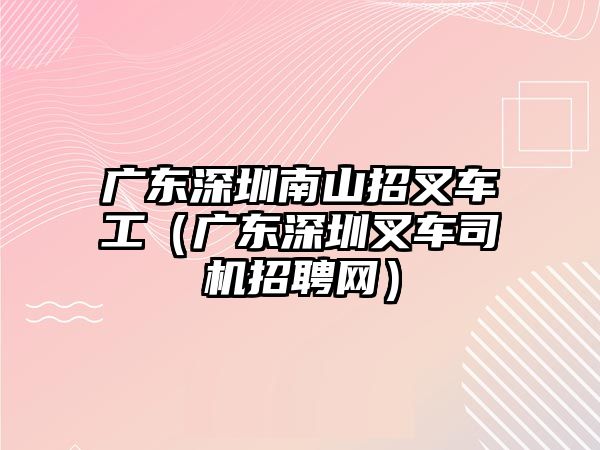 廣東深圳南山招叉車工（廣東深圳叉車司機招聘網）