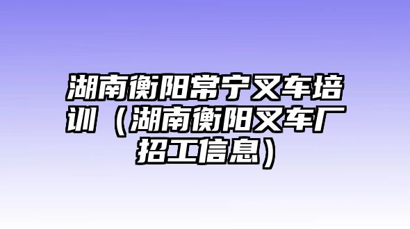 湖南衡陽常寧叉車培訓(xùn)（湖南衡陽叉車廠招工信息）