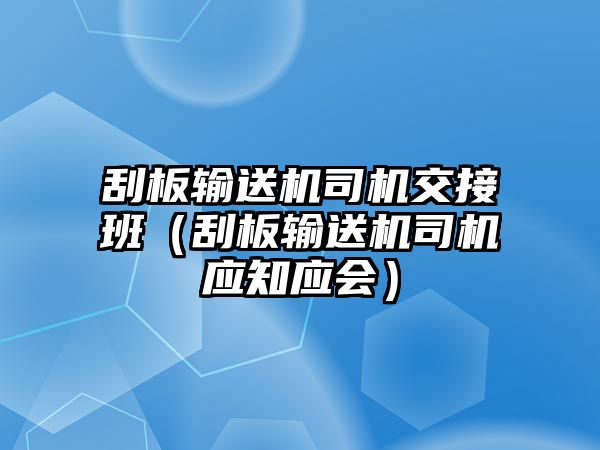 刮板輸送機(jī)司機(jī)交接班（刮板輸送機(jī)司機(jī)應(yīng)知應(yīng)會(huì)）