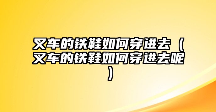 叉車的鐵鞋如何穿進(jìn)去（叉車的鐵鞋如何穿進(jìn)去呢）