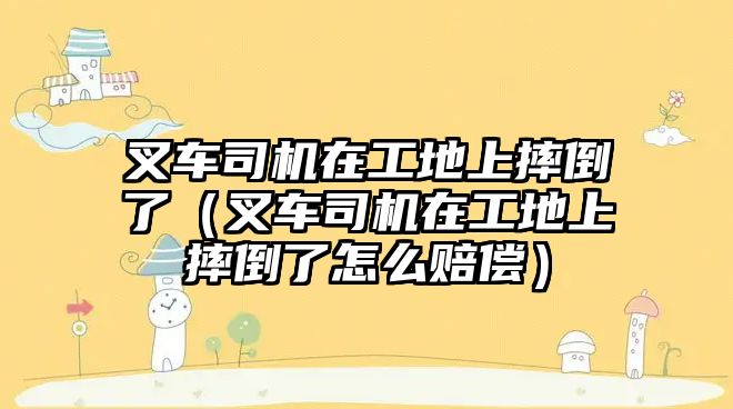 叉車司機在工地上摔倒了（叉車司機在工地上摔倒了怎么賠償）