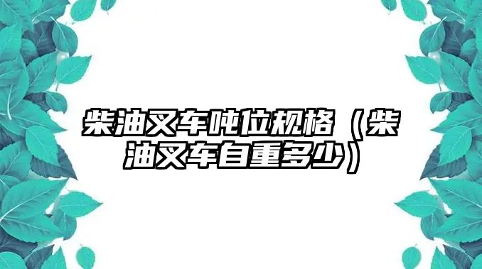 柴油叉車噸位規(guī)格（柴油叉車自重多少）