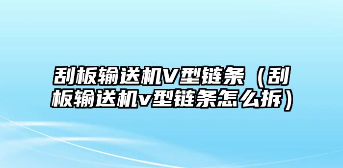 刮板輸送機V型鏈條（刮板輸送機v型鏈條怎么拆）