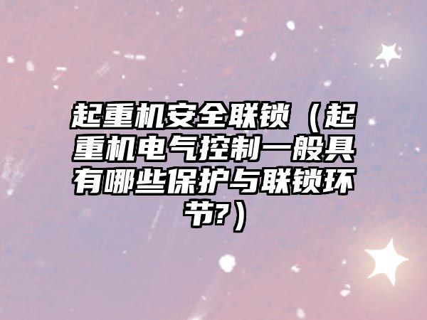 起重機安全聯(lián)鎖（起重機電氣控制一般具有哪些保護與聯(lián)鎖環(huán)節(jié)?）