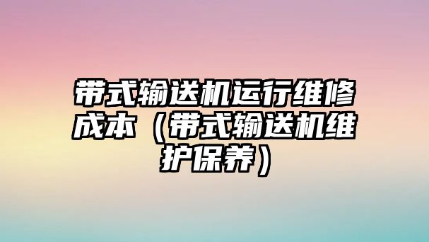 帶式輸送機(jī)運(yùn)行維修成本（帶式輸送機(jī)維護(hù)保養(yǎng)）