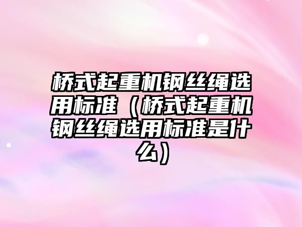 橋式起重機鋼絲繩選用標(biāo)準(zhǔn)（橋式起重機鋼絲繩選用標(biāo)準(zhǔn)是什么）