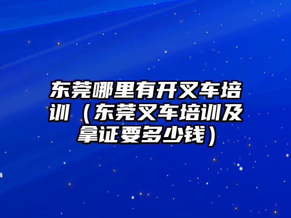 東莞哪里有開叉車培訓（東莞叉車培訓及拿證要多少錢）