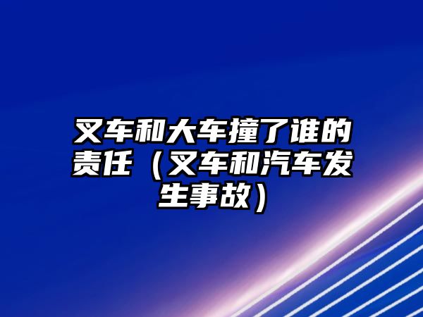 叉車(chē)和大車(chē)撞了誰(shuí)的責(zé)任（叉車(chē)和汽車(chē)發(fā)生事故）