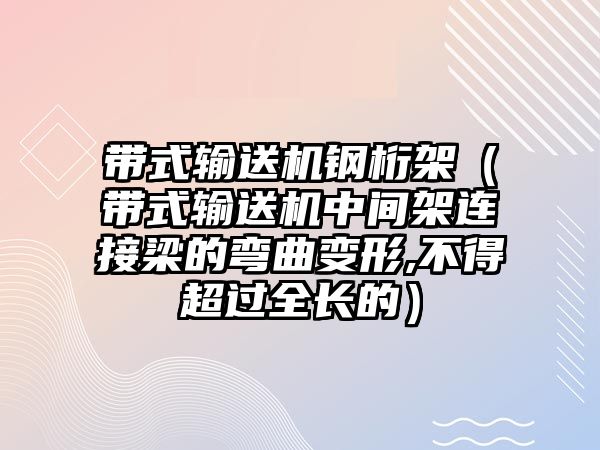 帶式輸送機鋼桁架（帶式輸送機中間架連接梁的彎曲變形,不得超過全長的）