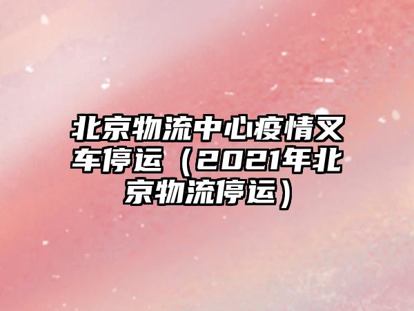 北京物流中心疫情叉車停運(yùn)（2021年北京物流停運(yùn)）