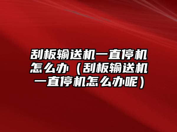 刮板輸送機(jī)一直停機(jī)怎么辦（刮板輸送機(jī)一直停機(jī)怎么辦呢）