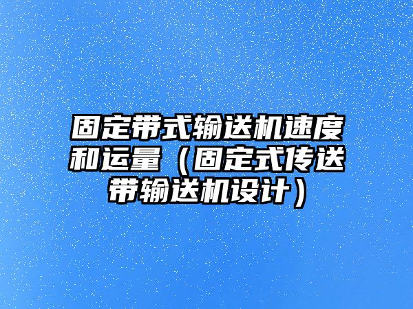 固定帶式輸送機(jī)速度和運(yùn)量（固定式傳送帶輸送機(jī)設(shè)計(jì)）