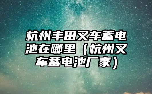 杭州豐田叉車蓄電池在哪里（杭州叉車蓄電池廠家）