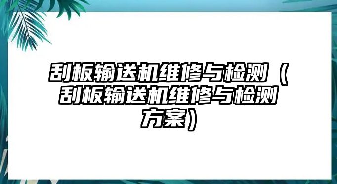 刮板輸送機(jī)維修與檢測(cè)（刮板輸送機(jī)維修與檢測(cè)方案）