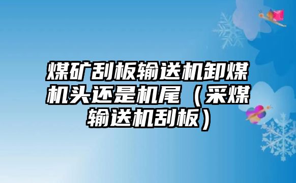 煤礦刮板輸送機卸煤機頭還是機尾（采煤輸送機刮板）