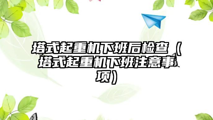 塔式起重機(jī)下班后檢查（塔式起重機(jī)下班注意事項(xiàng)）