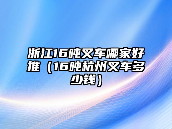 浙江16噸叉車哪家好推（16噸杭州叉車多少錢）