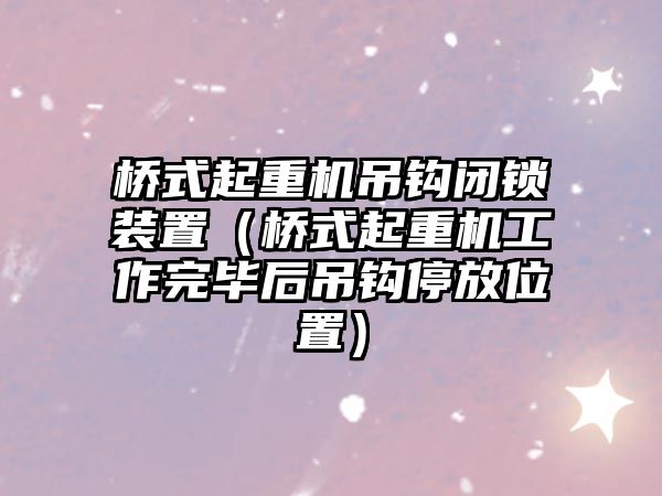 橋式起重機吊鉤閉鎖裝置（橋式起重機工作完畢后吊鉤停放位置）