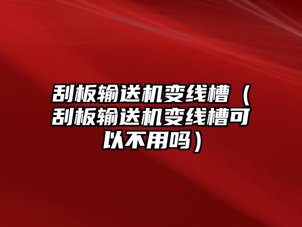 刮板輸送機變線槽（刮板輸送機變線槽可以不用嗎）