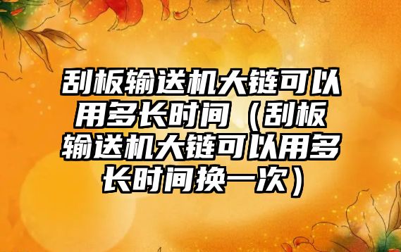 刮板輸送機大鏈可以用多長時間（刮板輸送機大鏈可以用多長時間換一次）