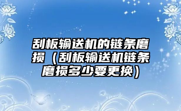 刮板輸送機的鏈條磨損（刮板輸送機鏈條磨損多少要更換）