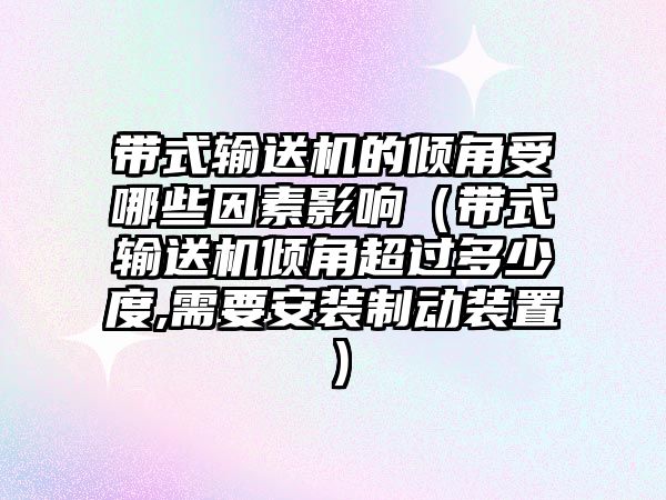 帶式輸送機的傾角受哪些因素影響（帶式輸送機傾角超過多少度,需要安裝制動裝置）