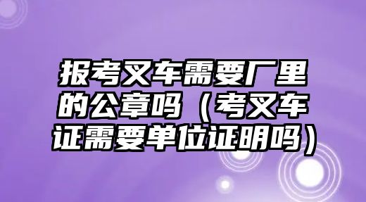 報考叉車需要廠里的公章嗎（考叉車證需要單位證明嗎）