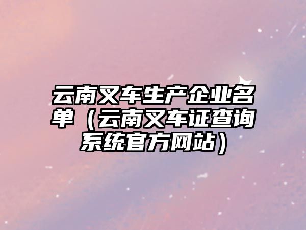 云南叉車生產(chǎn)企業(yè)名單（云南叉車證查詢系統(tǒng)官方網(wǎng)站）